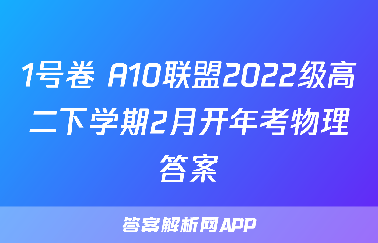 1号卷 A10联盟2022级高二下学期2月开年考物理答案